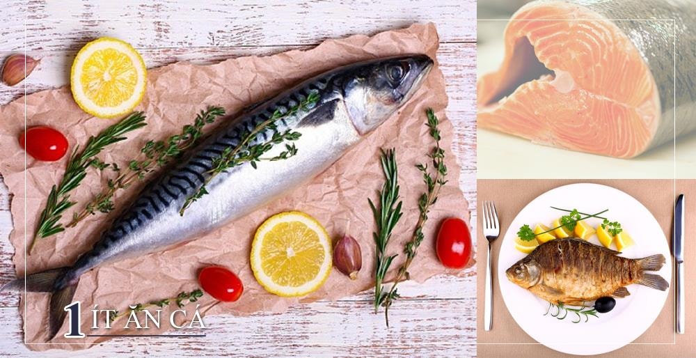 Một số loại cá như cá hồi, cá thu, và cá trích có chứa lượng a xít béo omega-3 cao hơn, chất béo tốt ảnh hưởng đến mức cholesterol xấu. A xít béo omega - 3 cũng giúp tăng lượng cholesterol tốt, giảm triglyceride, một loại chất béo trong máu và giảm huyết áp... Nên đặt mục tiêu ăn cá ít nhất hai lần mỗi tuần, tốt nhất là những loại có nhiều a xít béo omega - 3.