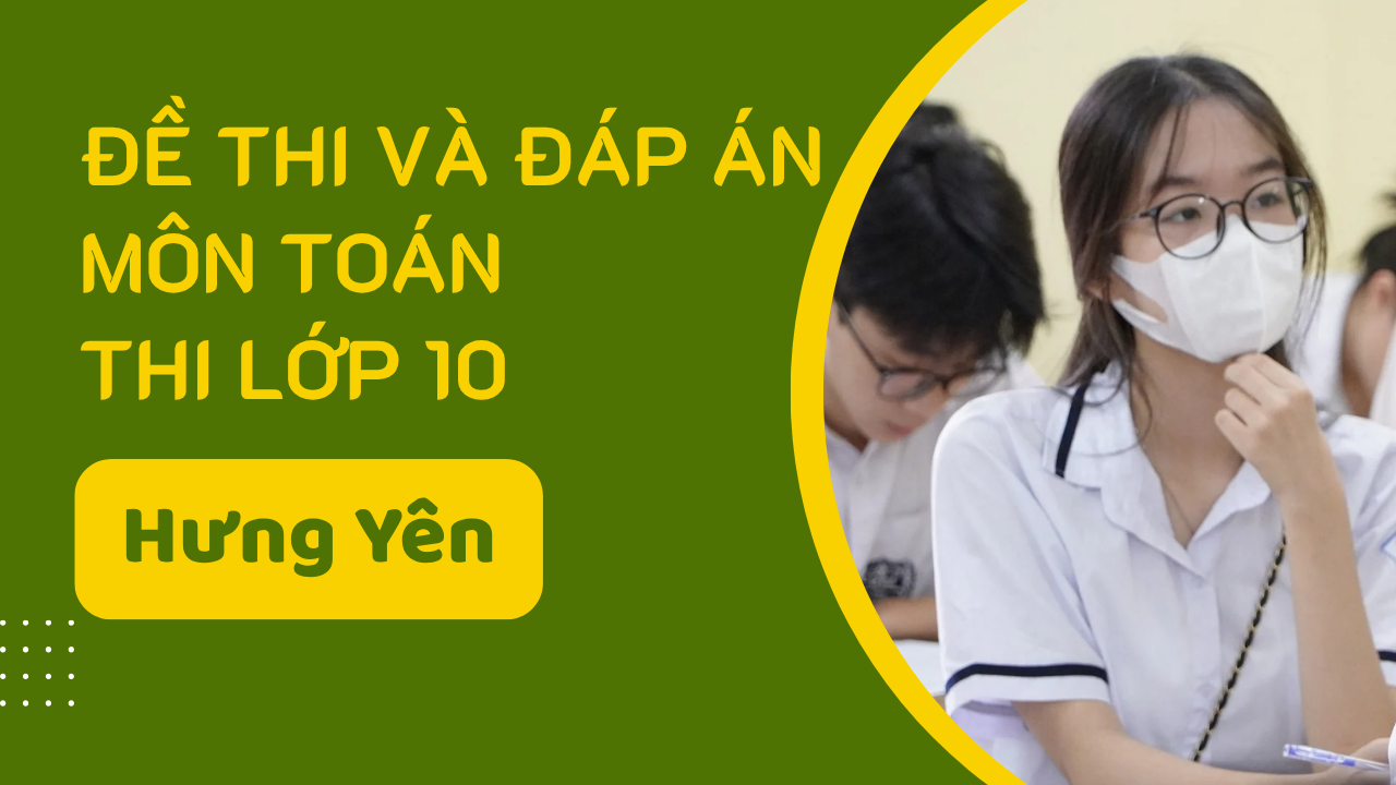 Đề thi và đáp án môn Toán thi vào lớp 10 tỉnh Hưng Yên năm 2025 