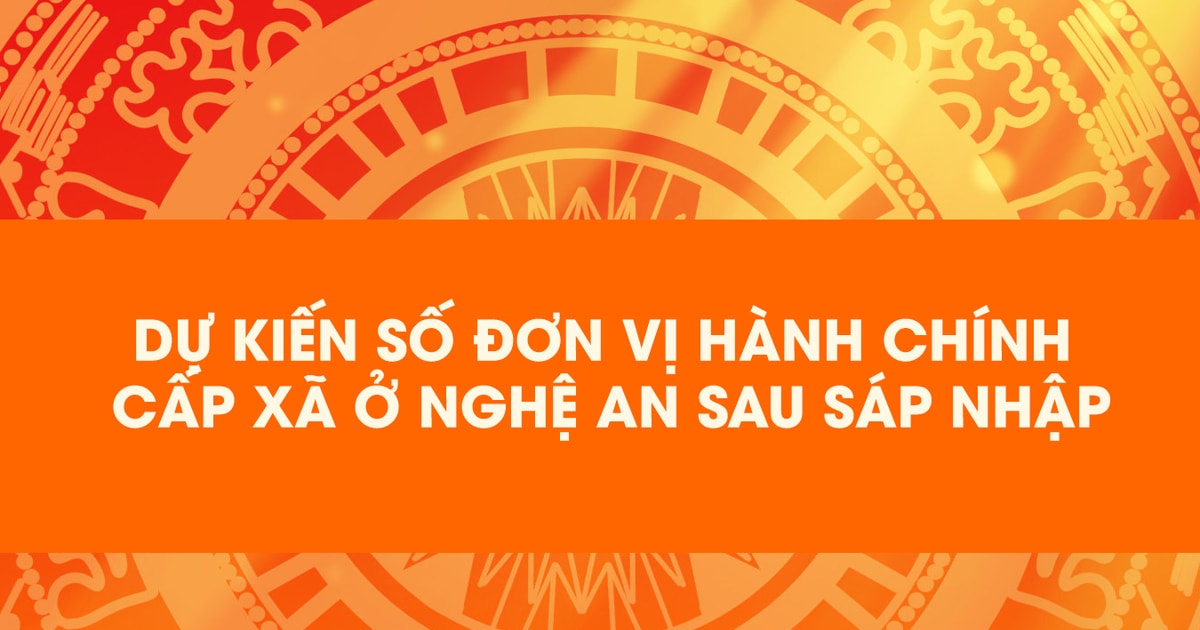 Infographic: Dự kiến số đơn vị hành chính cấp xã ở Nghệ An sau khi xây dựng mô hình chính quyền địa phương 2 cấp