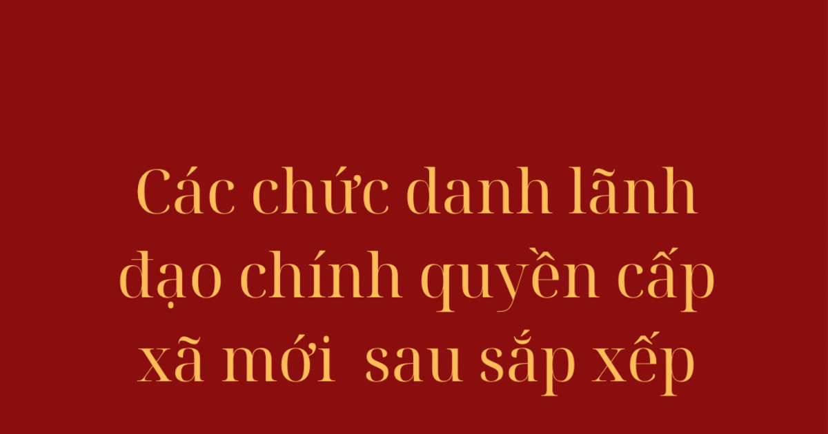 Các chức danh lãnh đạo chính quyền cấp xã mới sau sắp xếp