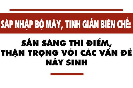 Sáp nhập bộ máy: Thí điểm ngay, nhận diện sớm những phức tạp, vướng mắc