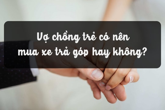 Vợ chồng trẻ có nên mua xe trả góp hay không? 