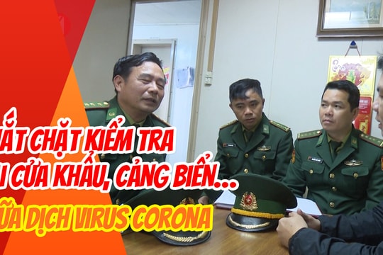 Thắt chặt kiểm tra tại cửa khẩu, cảng biển… giữa dịch virus corona