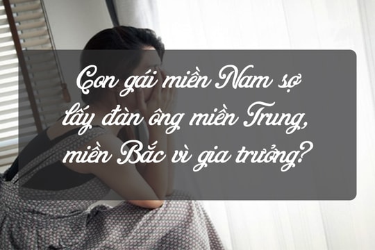 Con gái miền Nam sợ lấy đàn ông miền Trung, miền Bắc vì gia trưởng?