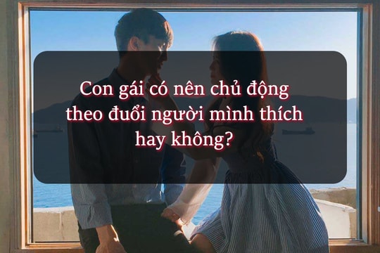Con gái có nên chủ động theo đuổi người mình thích hay không? 