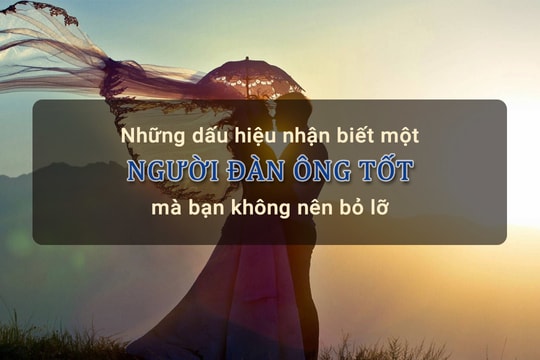 Những dấu hiệu nhận biết một người đàn ông tốt mà bạn không nên bỏ lỡ