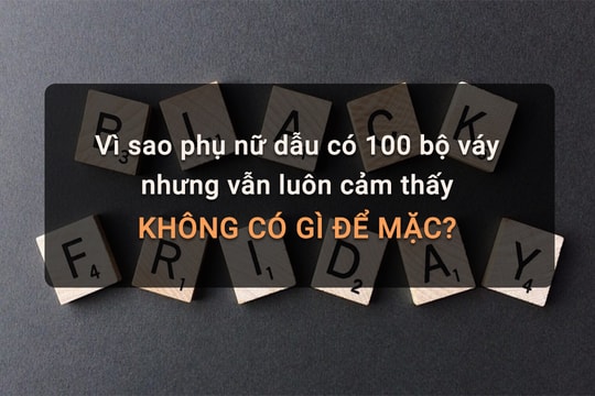 Black Friday: Vì sao phụ nữ dẫu có 100 bộ váy nhưng vẫn luôn cảm thấy không có gì để mặc?