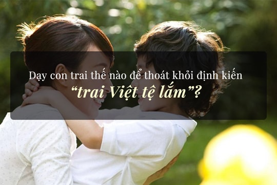 Dạy con trai thế nào để thoát khỏi định kiến “trai Việt tệ lắm”?