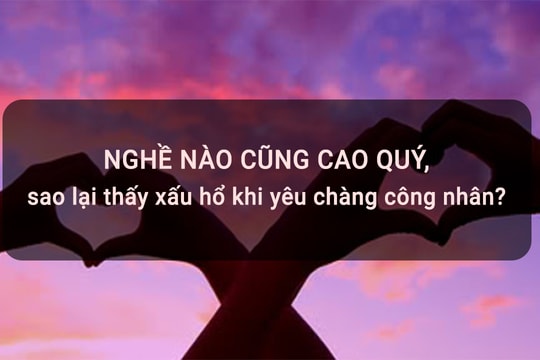 Nghề nào cũng cao quý, sao lại thấy xấu hổ khi yêu chàng công nhân?