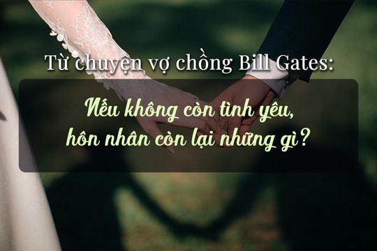 Từ chuyện vợ chồng Bill Gates ly hôn: Nếu hết yêu, hôn nhân còn lại những gì?