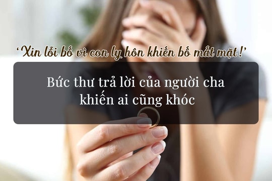 ‘Xin lỗi bố vì con ly hôn khiến bố mất mặt!’ - Bức thư trả lời của người cha khiến ai cũng khóc