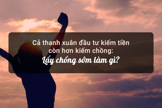 Cả thanh xuân đầu tư kiếm tiền còn hơn kiếm chồng: Lấy chồng sớm làm gì?