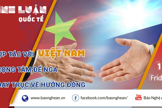 Hợp tác với Việt Nam – trọng tâm để Nga xoay trục về hướng Đông