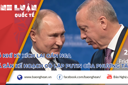 Thổ Nhĩ Kỳ xích lại gần Nga, phá sản kế hoạch cô lập Tổng thống Putin của phương Tây