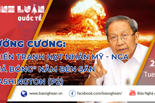 Tướng Cương: Chiến tranh hạt nhân Mỹ - Nga - 'Quả bóng' nằm bên sân Washington (P2)