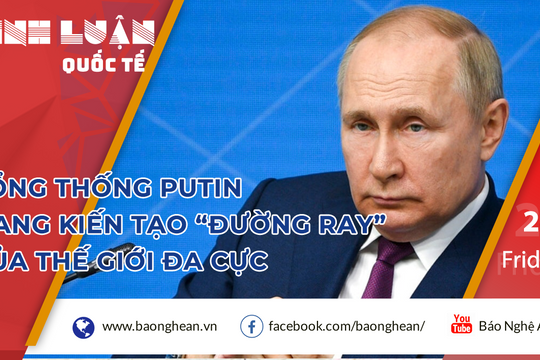 Tổng thống Putin đang kiến tạo 'đường ray' của thế giới đa cực