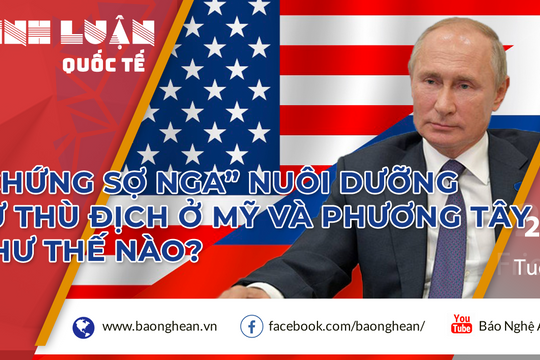 'Chứng sợ Nga' nuôi dưỡng lòng thù địch ở Mỹ và phương Tây như thế nào?