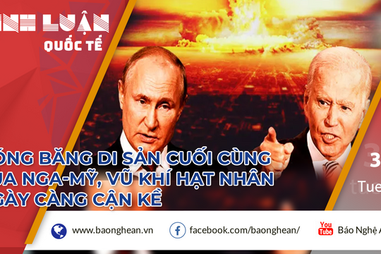 Đóng băng di sản cuối cùng của Nga-Mỹ, cuộc chiến vũ khí hạt nhân ngày càng cận kề?