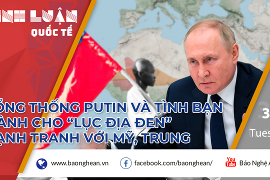 Tổng thống Putin và tình bạn dành cho 'Lục địa đen', khi cạnh tranh với Mỹ