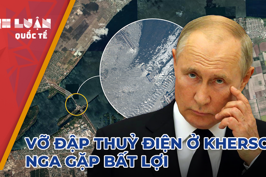 Vụ vỡ đập ở Kherson - Nga gặp nhiều bất lợi? 