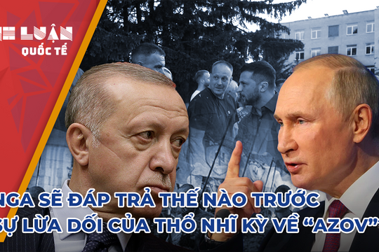 Nga sẽ đáp trả thế nào trước sự lừa dối của Thổ Nhĩ Kỳ về Tiểu đoàn Azov?