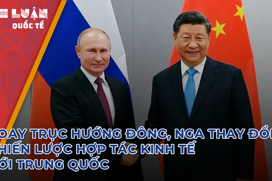 Xoay trục hướng Đông, Nga thay đổi chiến lược hợp tác kinh tế với Trung Quốc 