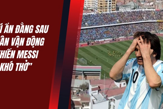 Bí ẩn sân vận động khiến Messi 'khó thở'