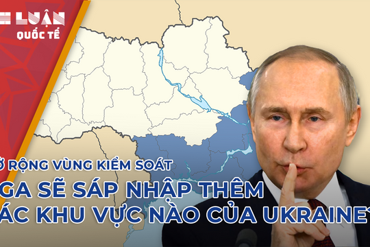 Mở rộng vùng kiểm soát, Nga sẽ sáp nhập thêm khu vực nào của Ukraine?