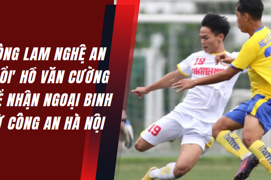 Sông Lam Nghệ An mất Hồ Văn Cường, nhận lại ngoại binh từ Công an Hà Nội