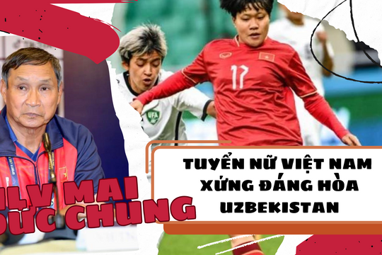 HLV Mai Đức Chung: Tuyển nữ Việt Nam xứng đáng hòa trước Uzbekistan