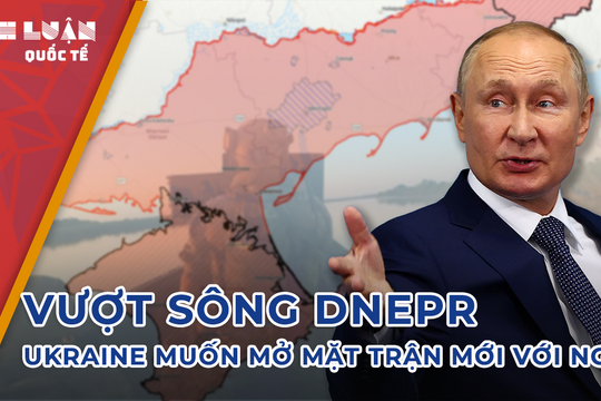 Vượt sông Dnepr, Ukraine muốn mở mặt trận mới với Nga?