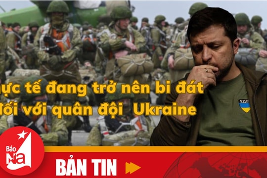 Bản tin quốc tế: Thực tế đang trở nên bi đát đối với quân đội Ukraine
