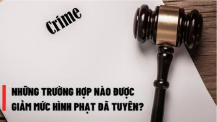 Những trường hợp nào được giảm mức hình phạt đã tuyên?