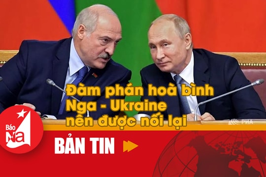 Bản tin quốc tế: Đàm phán hoà bình Nga-Ukraine nên được nối lại
