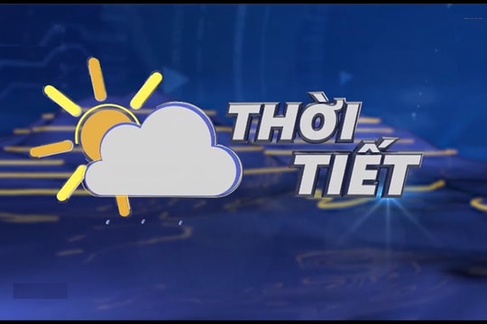 Dự báo thời tiết 10 ngày tới và nắng nóng diện rộng ở Bắc Bộ, Trung Bộ