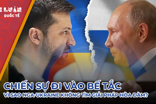 Chiến sự đang đi vào bế tắc, vì sao Nga-Ukraine chưa vội hòa đàm?