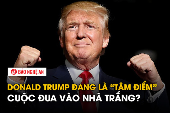 Donald Trump đang là 'tâm điểm' cuộc đua vào Nhà Trắng?