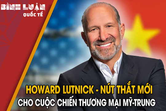 Howard Lutnick - Nút thắt mới cho cuộc chiến thương mại Mỹ-Trung