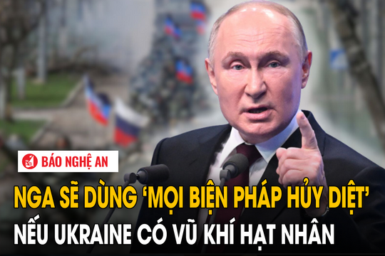Nga sẽ dùng 'mọi biện pháp hủy diệt' nếu Ukraine có vũ khí hạt nhân