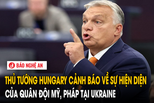 Thủ tướng Hungary cảnh báo về sự hiện diện của quân đội Mỹ, Pháp tại Ukraine