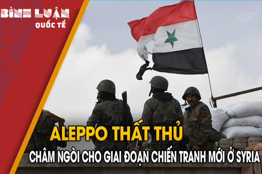 Aleppo thất thủ, châm ngòi cho giai đoạn chiến tranh mới ở Syria