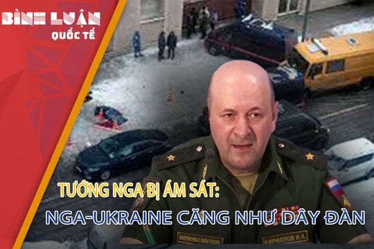 Tướng Nga bị ám sát: Nga-Ukraine căng như dây đàn