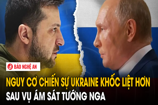 Nguy cơ chiến sự Ukraine khốc liệt hơn sau vụ ám sát tướng Nga