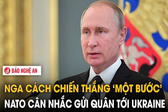Nga cách chiến thắng ‘một bước’, NATO cân nhắc gửi quân tới Ukraine