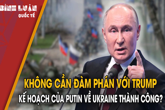 Không cần đàm phán với Trump, kế hoạch của ông Putin về Ukraine có thành công?