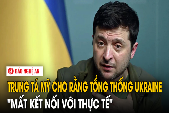 Trung tá Mỹ cho rằng Tổng thống Ukraine 'mất kết nối với thực tế'