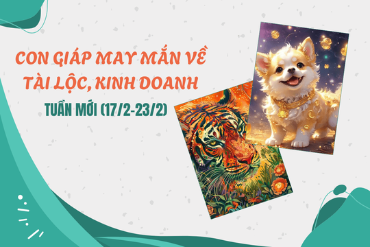 Tuần mới (17/2-23/2), con giáp may mắn về tài lộc, kinh doanh thuận lợi