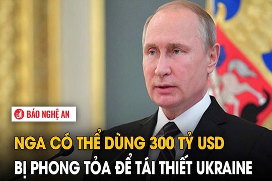 Nga có thể dùng 300 tỷ USD bị phong tỏa để tái thiết Ukraine