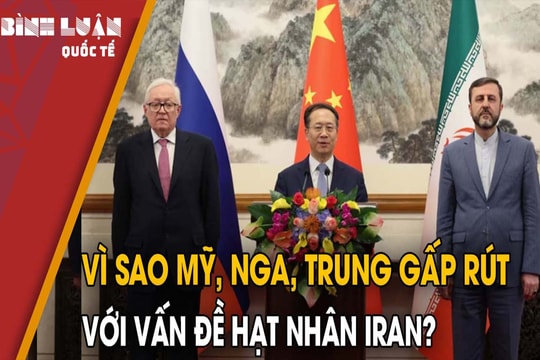 Vì sao Mỹ, Nga, Trung gấp rút với vấn đề hạt nhân Iran?