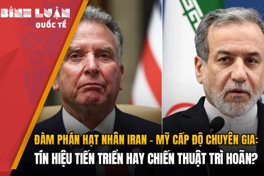 Đàm phán hạt nhân Iran - Mỹ cấp độ chuyên gia: Tín hiệu tiến triển hay chiến thuật trì hoãn?